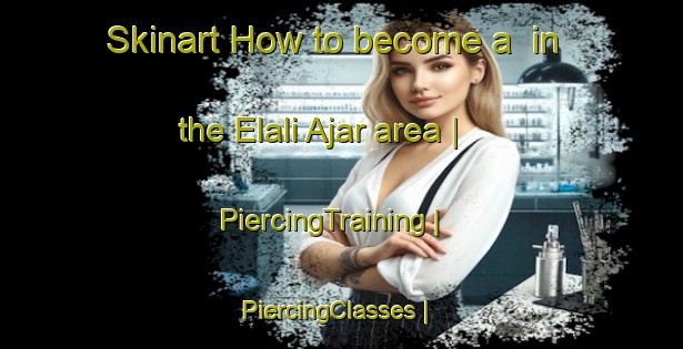 Skinart How to become a  in the Elali Ajar area | PiercingTraining | PiercingClasses | SkinartTraining-Mauritania